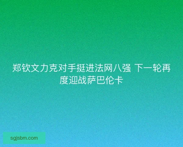 郑钦文力克对手挺进法网八强 下一轮再度迎战萨巴伦卡