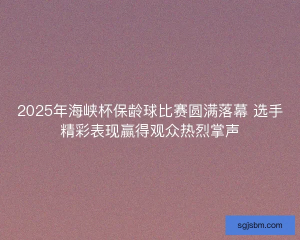 2025年海峡杯保龄球比赛圆满落幕 选手精彩表现赢得观众热烈掌声