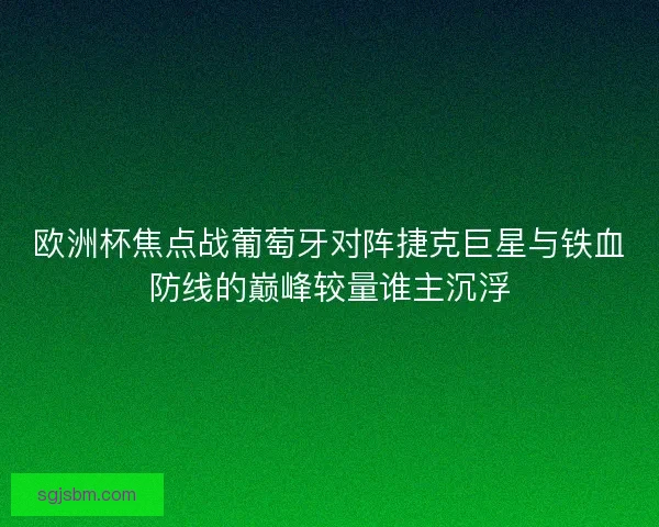 欧洲杯焦点战葡萄牙对阵捷克巨星与铁血防线的巅峰较量谁主沉浮