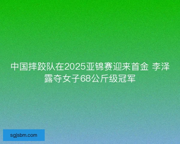 中国摔跤队在2025亚锦赛迎来首金 李泽露夺女子68公斤级冠军